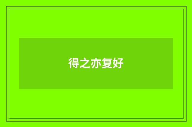 得之亦复好