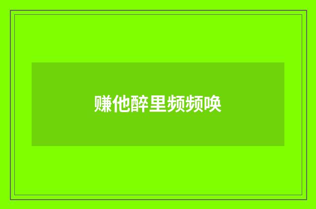 赚他醉里频频唤