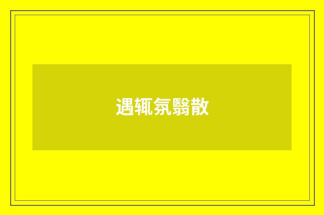 遇辄氛翳散