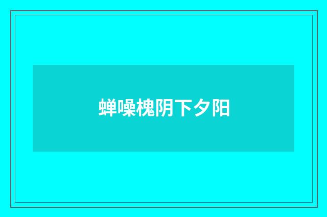 蝉噪槐阴下夕阳