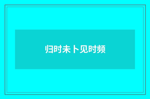 归时未卜见时频