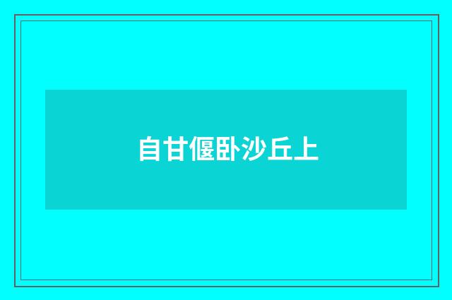 自甘偃卧沙丘上