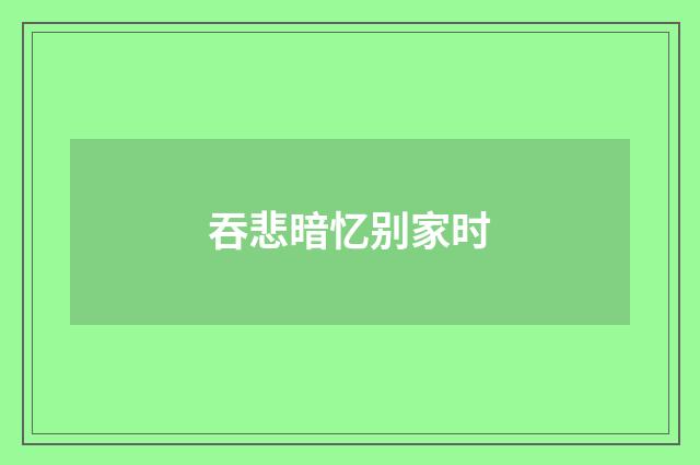 吞悲暗忆别家时