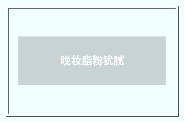 晚妆脂粉犹腻