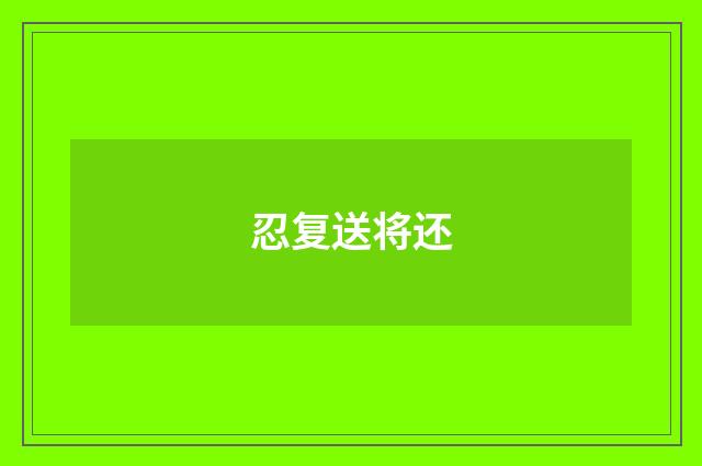 忍复送将还