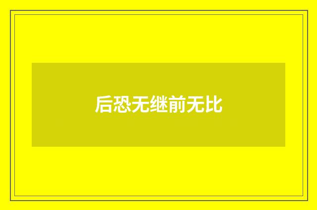 后恐无继前无比