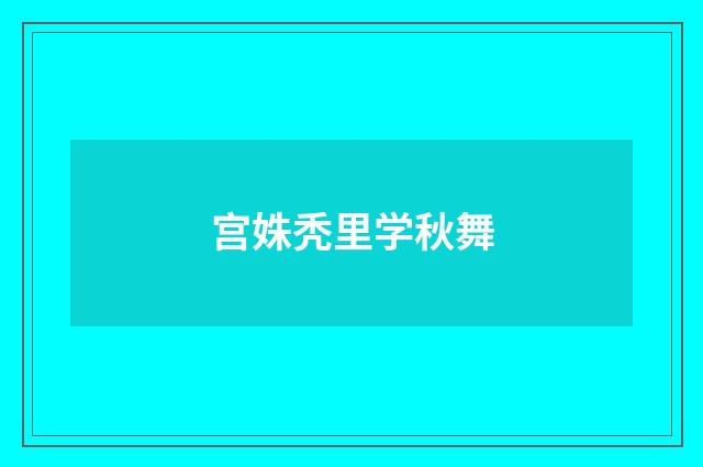 宫姝秃里学秋舞