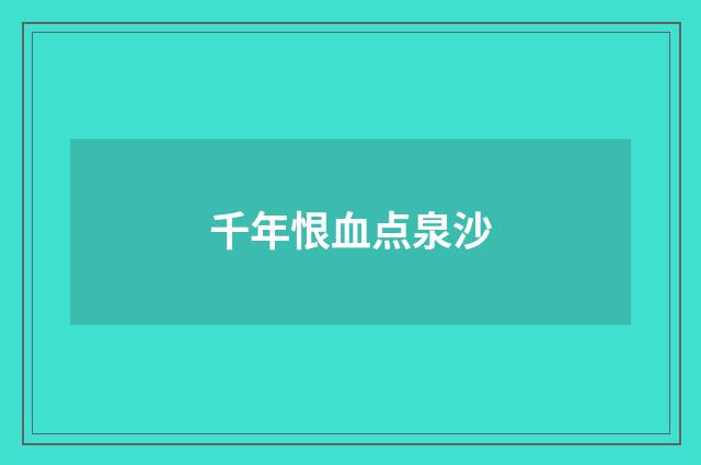 千年恨血点泉沙