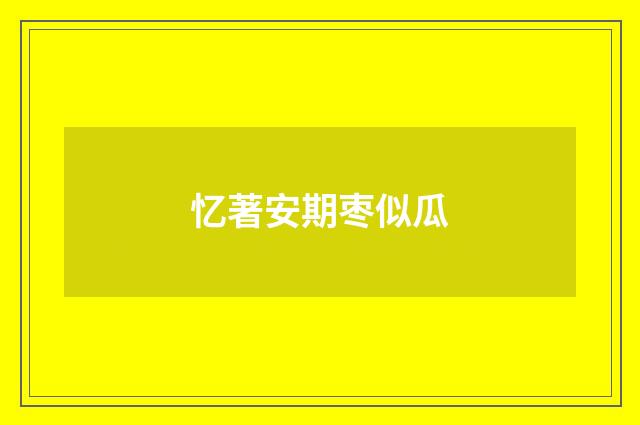 忆著安期枣似瓜