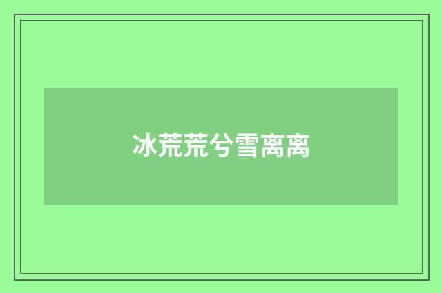 冰荒荒兮雪离离
