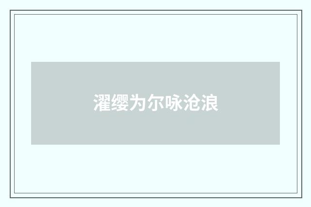 濯缨为尔咏沧浪