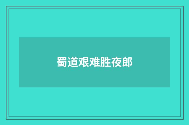 蜀道艰难胜夜郎