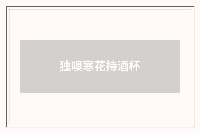 独嗅寒花持酒杯