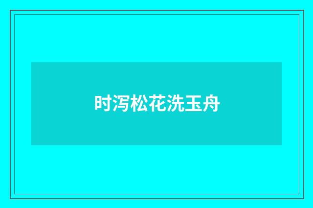 时泻松花洗玉舟