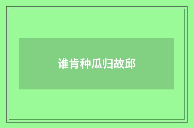 谁肯种瓜归故邱