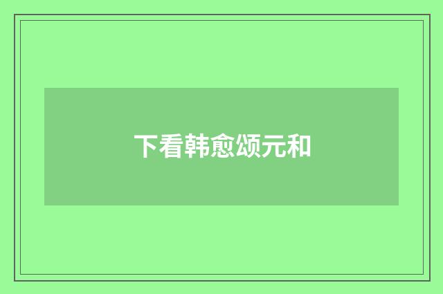 下看韩愈颂元和