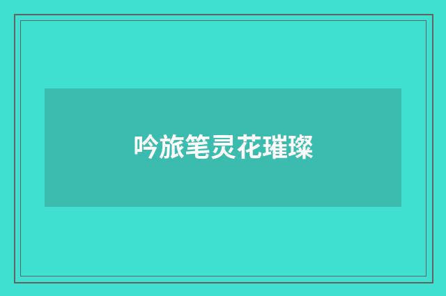 吟旅笔灵花璀璨
