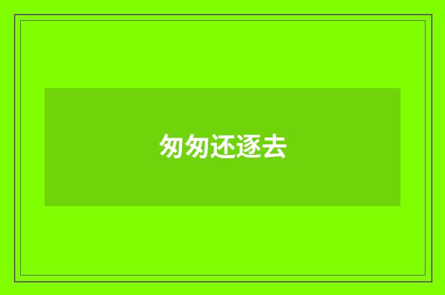 匆匆还逐去