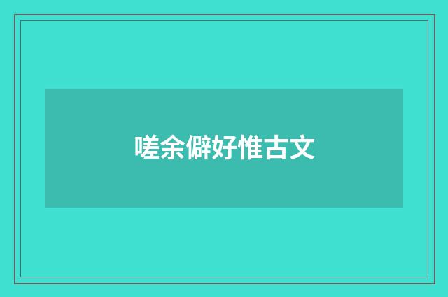 嗟余僻好惟古文