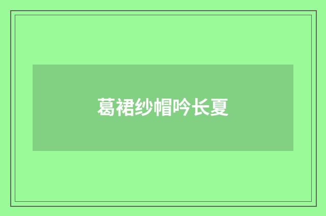 葛裙纱帽吟长夏
