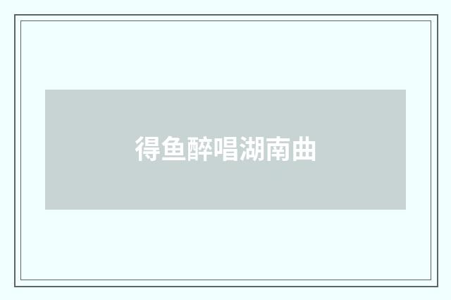 得鱼醉唱湖南曲