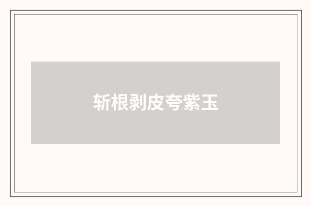 斩根剥皮夸紫玉