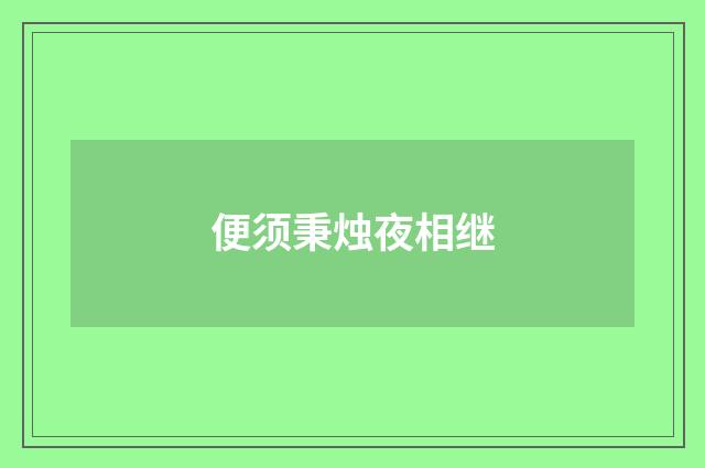 便须秉烛夜相继