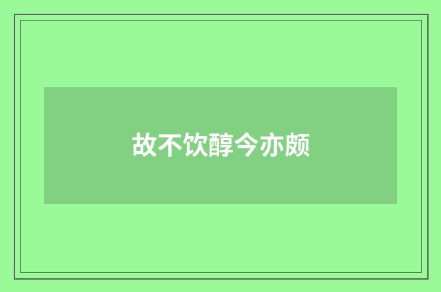 故不饮醇今亦颇
