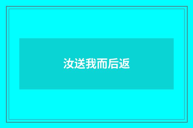 汝送我而后返