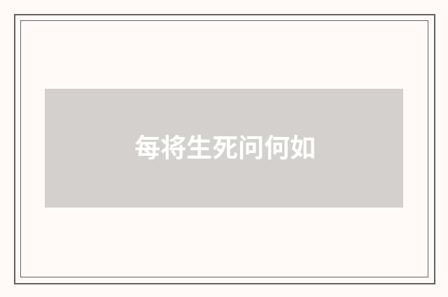 每将生死问何如