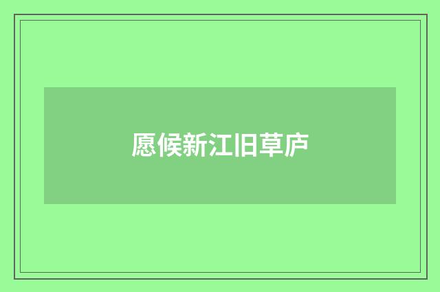 愿候新江旧草庐