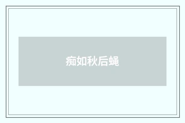 痴如秋后蝇