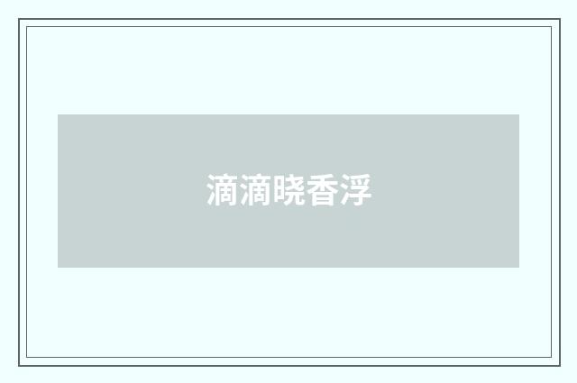 滴滴晓香浮