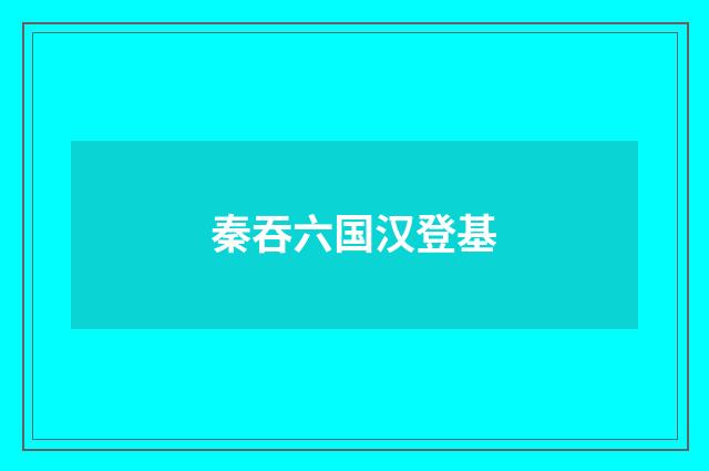 秦吞六国汉登基