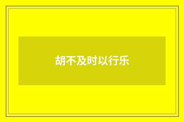 胡不及时以行乐