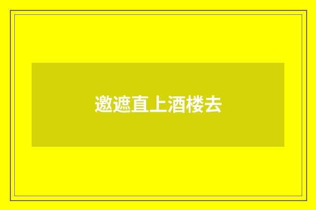 邀遮直上酒楼去
