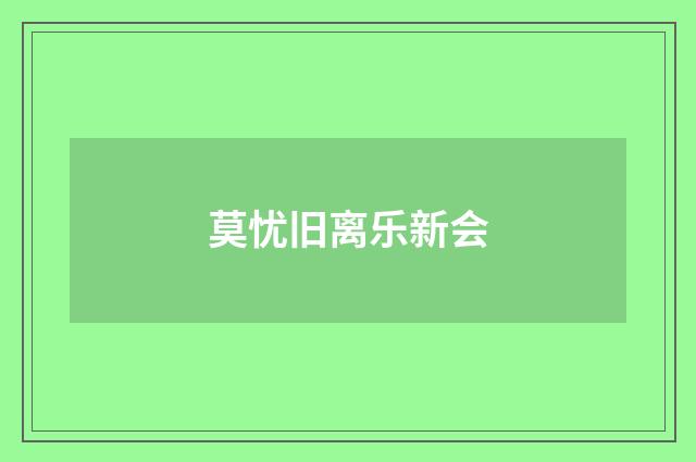 莫忧旧离乐新会
