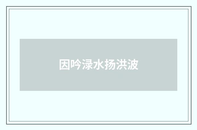 因吟渌水扬洪波