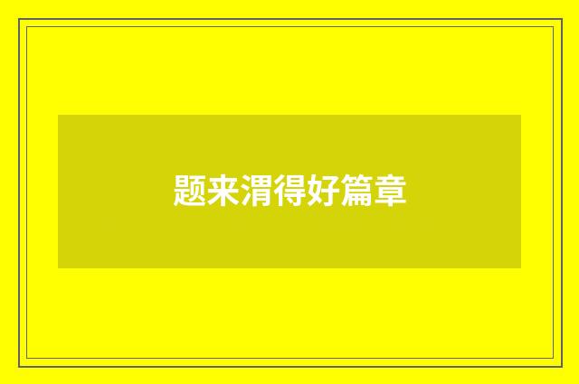 题来渭得好篇章