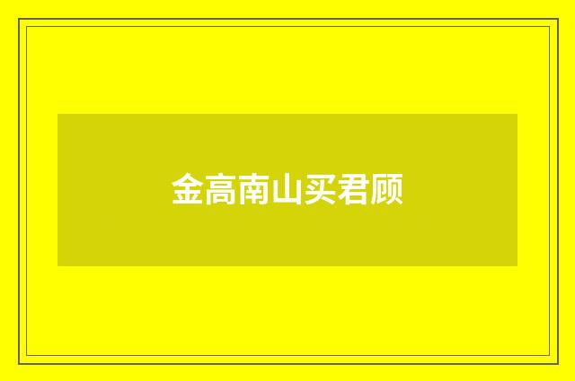金高南山买君顾