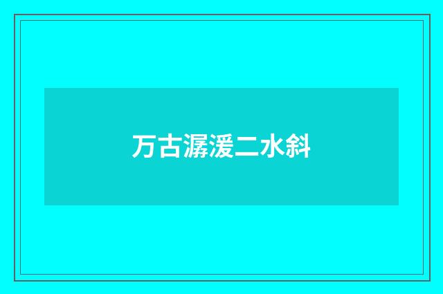 万古潺湲二水斜