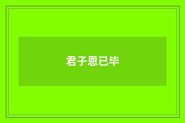 君子恩已毕