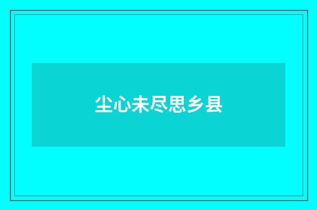 尘心未尽思乡县
