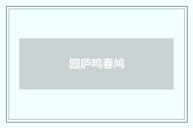 园庐鸣春鸠