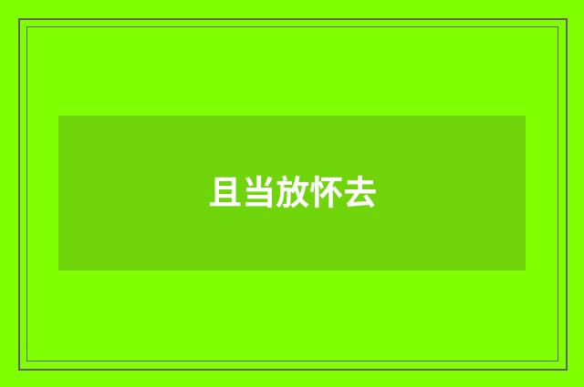 且当放怀去