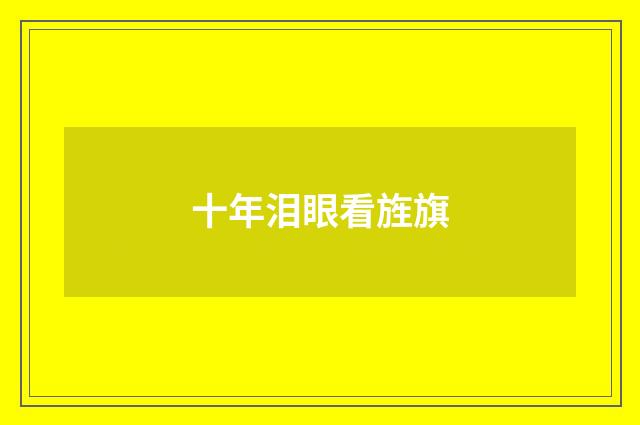 十年泪眼看旌旗