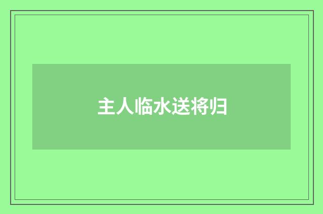 主人临水送将归