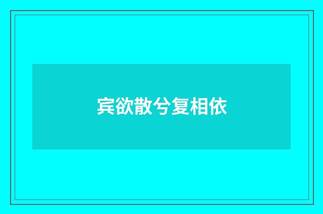 宾欲散兮复相依