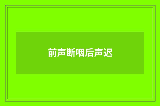 前声断咽后声迟