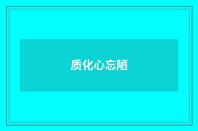 质化心忘陋
